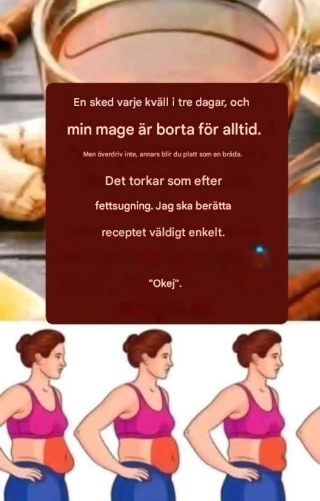 En sked varje kväll i tre dagar, och min mage kommer att vara borta för alltid. Men överdriv inte, för då blir din mage platt. Det torkar ut huden lika mycket som fettsugning. Jag ska ge dig receptet, och du kommer att godkänna det så att vi vet att du förstår instruktionerna.